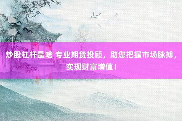 炒股杠杆是啥 专业期货投顾,助您把握市场脉搏,实现财富增值!