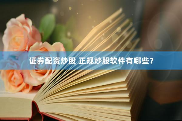 证券配资炒股 正规炒股软件有哪些？