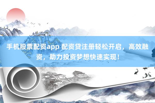手机股票配资app 配资贷注册轻松开启，高效融资，助力投资梦想快速实现！