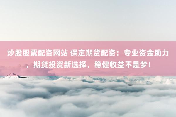 炒股股票配资网站 保定期货配资：专业资金助力，期货投资新选择，稳健收益不是梦！