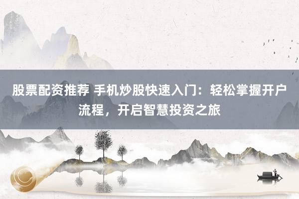 股票配资推荐 手机炒股快速入门:轻松掌握开户流程,开启智慧投资之旅