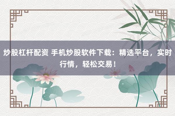 炒股杠杆配资 手机炒股软件下载:精选平台,实时行情,轻松交易!