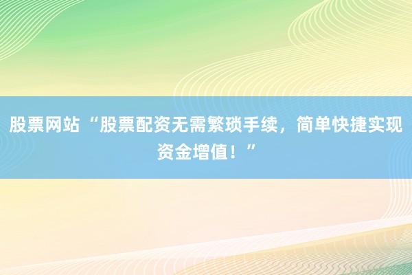 股票网站 “股票配资无需繁琐手续,简单快捷实现资金增值!”