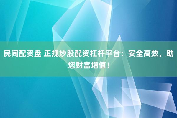 民间配资盘 正规炒股配资杠杆平台:安全高效,助您财富增值!