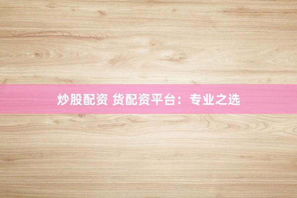 炒股配资 货配资平台:专业之选