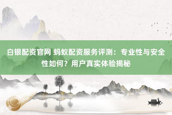 白银配资官网 蚂蚁配资服务评测:专业性与安全性如何?用户真实体验揭秘