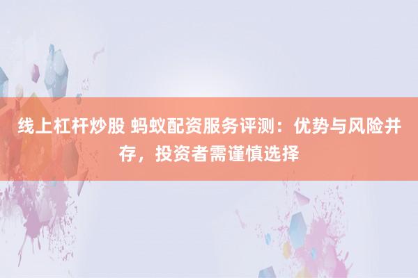 线上杠杆炒股 蚂蚁配资服务评测:优势与风险并存,投资者需谨慎选择
