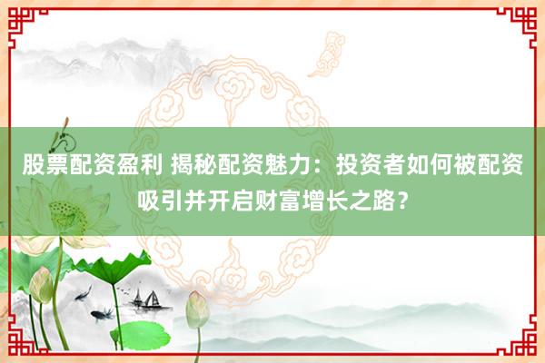 股票配资盈利 揭秘配资魅力:投资者如何被配资吸引并开启财富增长之路?