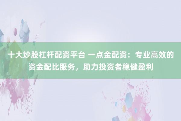 十大炒股杠杆配资平台 一点金配资:专业高效的资金配比服务,助力投资者稳健盈利