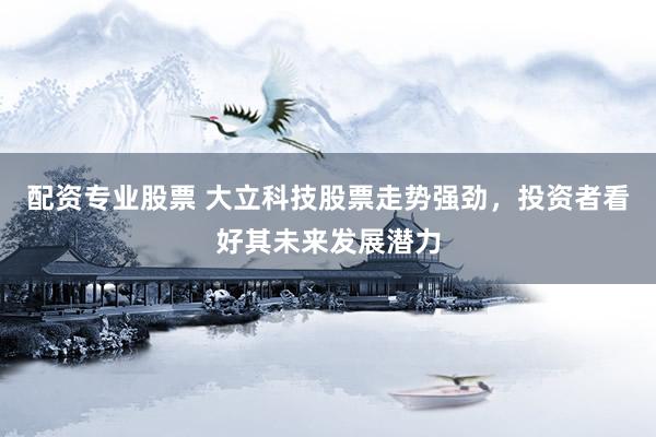配资专业股票 大立科技股票走势强劲,投资者看好其未来发展潜力