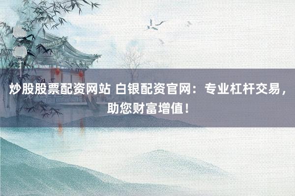 炒股股票配资网站 白银配资官网:专业杠杆交易,助您财富增值!