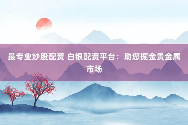 最专业炒股配资 白银配资平台:助您掘金贵金属市场