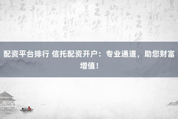 配资平台排行 信托配资开户:专业通道,助您财富增值!