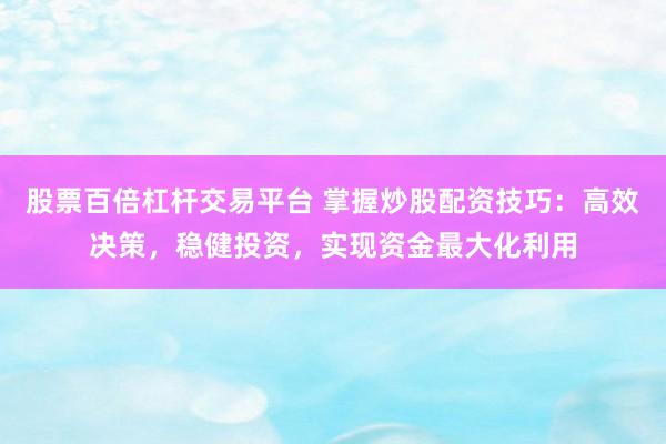 股票百倍杠杆交易平台 掌握炒股配资技巧:高效决策,稳健投资,实现资金最大化利用