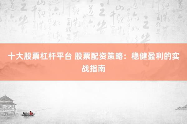 十大股票杠杆平台 股票配资策略:稳健盈利的实战指南