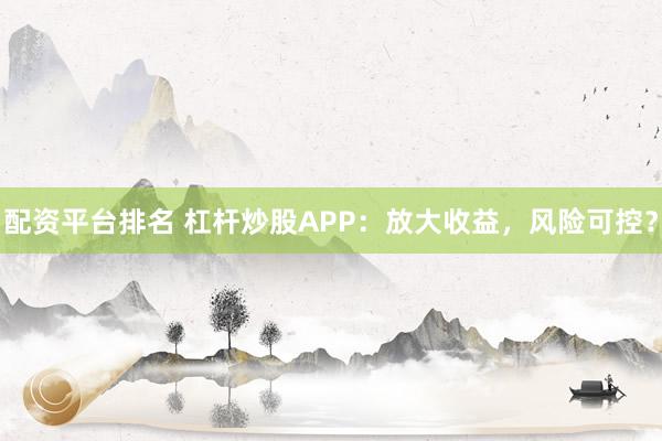 配资平台排名 杠杆炒股APP:放大收益,风险可控?