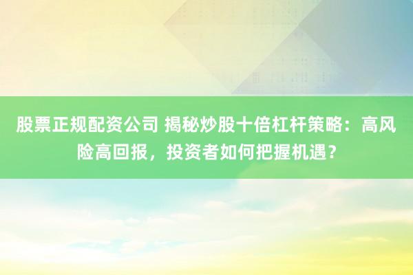股票正规配资公司 揭秘炒股十倍杠杆策略:高风险高回报,投资者如何把握机遇?