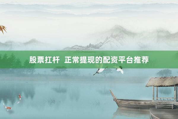 股票扛杆 正常提现的配资平台推荐