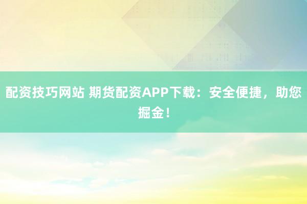 配资技巧网站 期货配资APP下载:安全便捷,助您掘金!