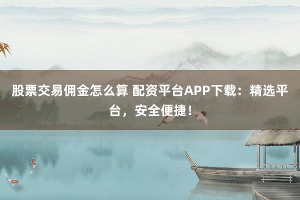 股票交易佣金怎么算 配资平台APP下载:精选平台,安全便捷!