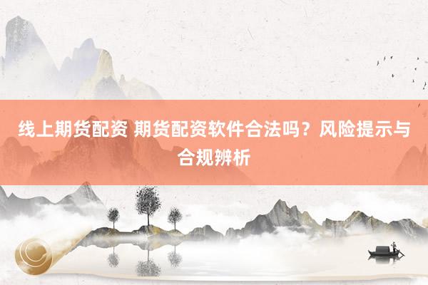 线上期货配资 期货配资软件合法吗？风险提示与合规辨析