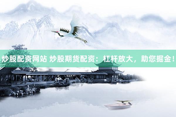 炒股配资网站 炒股期货配资：杠杆放大，助您掘金！