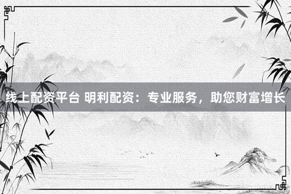 线上配资平台 明利配资：专业服务，助您财富增长
