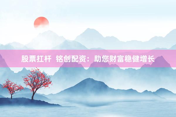 股票扛杆  铭创配资：助您财富稳健增长