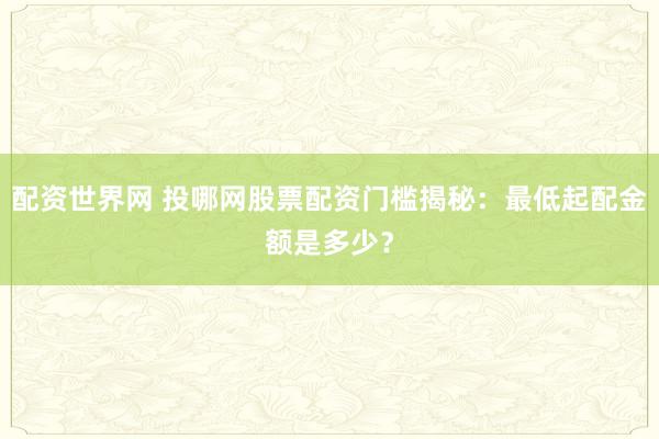 配资世界网 投哪网股票配资门槛揭秘：最低起配金额是多少？