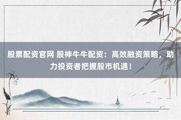 股票配资官网 股神牛牛配资：高效融资策略，助力投资者把握股市机遇！