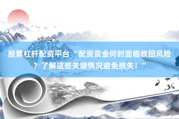 股票杠杆配资平台 “配资资金何时面临收回风险？了解这些关键情况避免损失！”