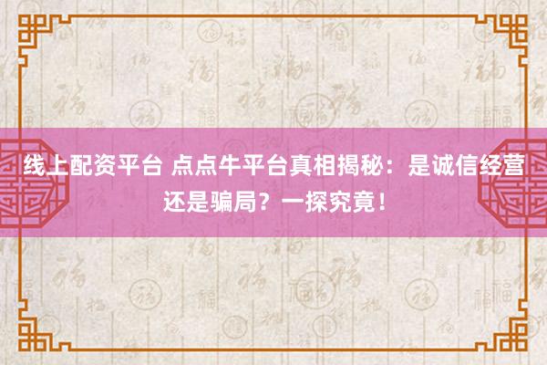 线上配资平台 点点牛平台真相揭秘：是诚信经营还是骗局？一探究竟！