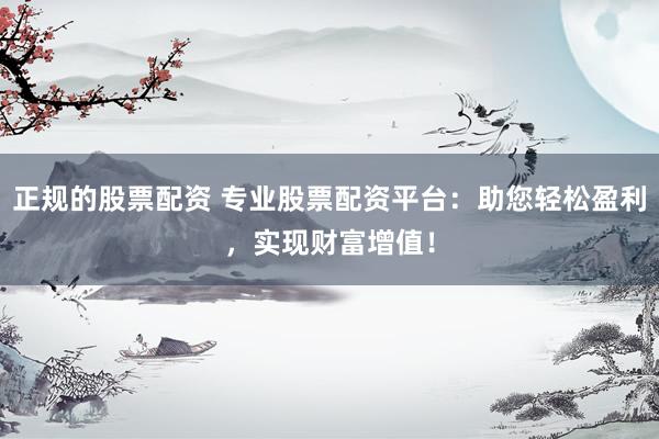 正规的股票配资 专业股票配资平台：助您轻松盈利，实现财富增值！