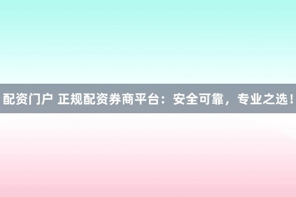 配资门户 正规配资券商平台：安全可靠，专业之选！