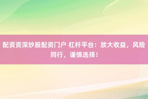 配资资深炒股配资门户 杠杆平台：放大收益，风险同行，谨慎选择！