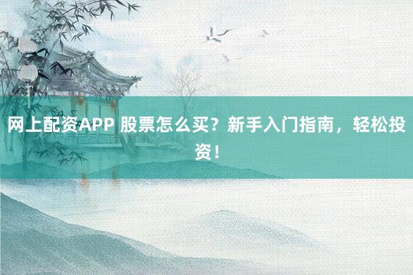 网上配资APP 股票怎么买？新手入门指南，轻松投资！