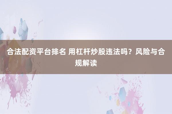 合法配资平台排名 用杠杆炒股违法吗？风险与合规解读