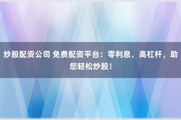 炒股配资公司 免费配资平台：零利息，高杠杆，助您轻松炒股！