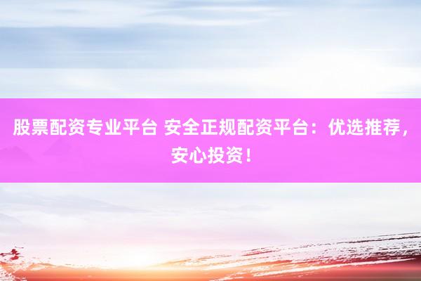 股票配资专业平台 安全正规配资平台：优选推荐，安心投资！