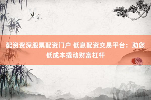 配资资深股票配资门户 低息配资交易平台：助您低成本撬动财富杠杆