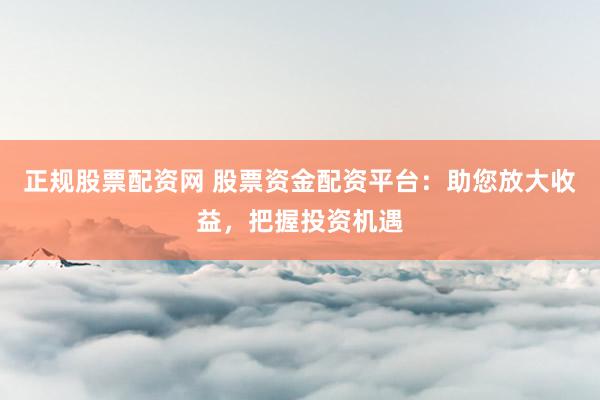 正规股票配资网 股票资金配资平台：助您放大收益，把握投资机遇