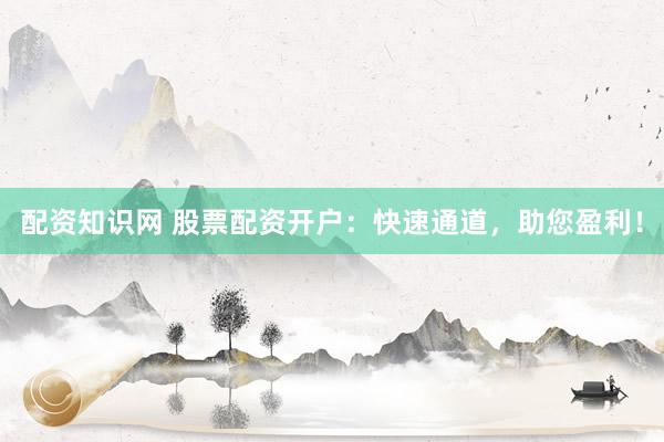 配资知识网 股票配资开户：快速通道，助您盈利！