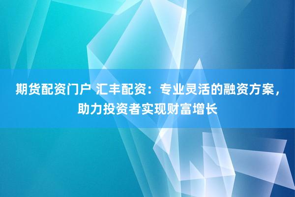 期货配资门户 汇丰配资：专业灵活的融资方案，助力投资者实现财富增长