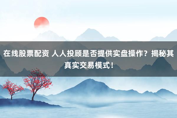 在线股票配资 人人投顾是否提供实盘操作？揭秘其真实交易模式！
