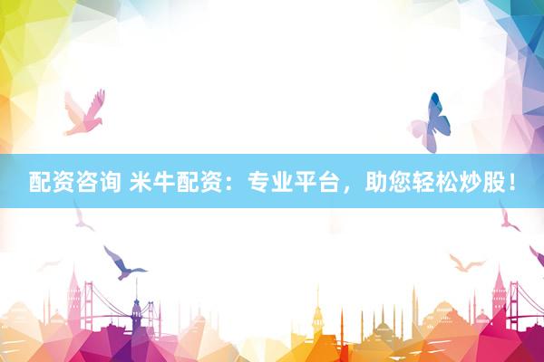 配资咨询 米牛配资：专业平台，助您轻松炒股！