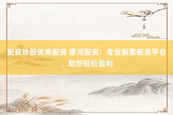 配资炒股优秀配资 银河配资：专业股票配资平台，助您轻松盈利