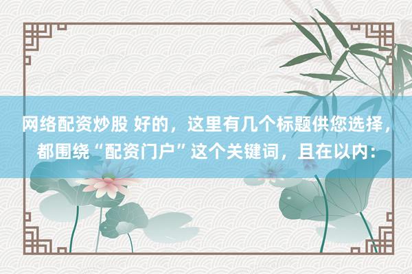 网络配资炒股 好的，这里有几个标题供您选择，都围绕“配资门户”这个关键词，且在以内：