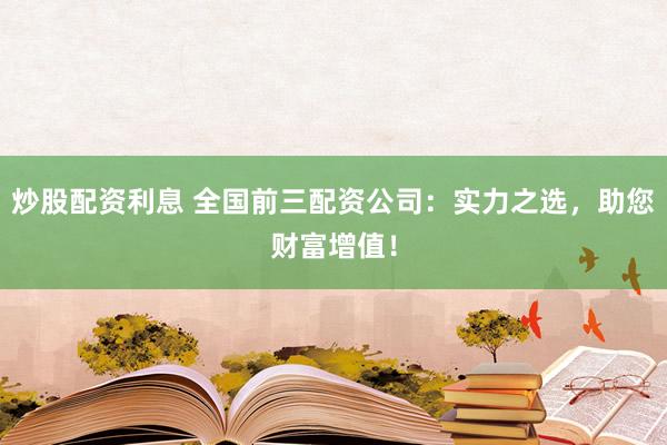 炒股配资利息 全国前三配资公司：实力之选，助您财富增值！