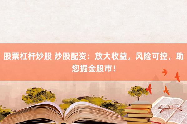股票杠杆炒股 炒股配资：放大收益，风险可控，助您掘金股市！