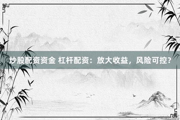 炒股配资资金 杠杆配资：放大收益，风险可控？